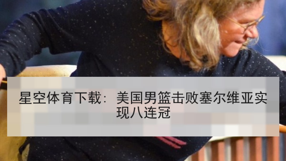 星空体育下载: 美国男篮击败塞尔维亚实现八连冠 星空体育下载: 美国男篮击败塞尔维亚实现八连冠