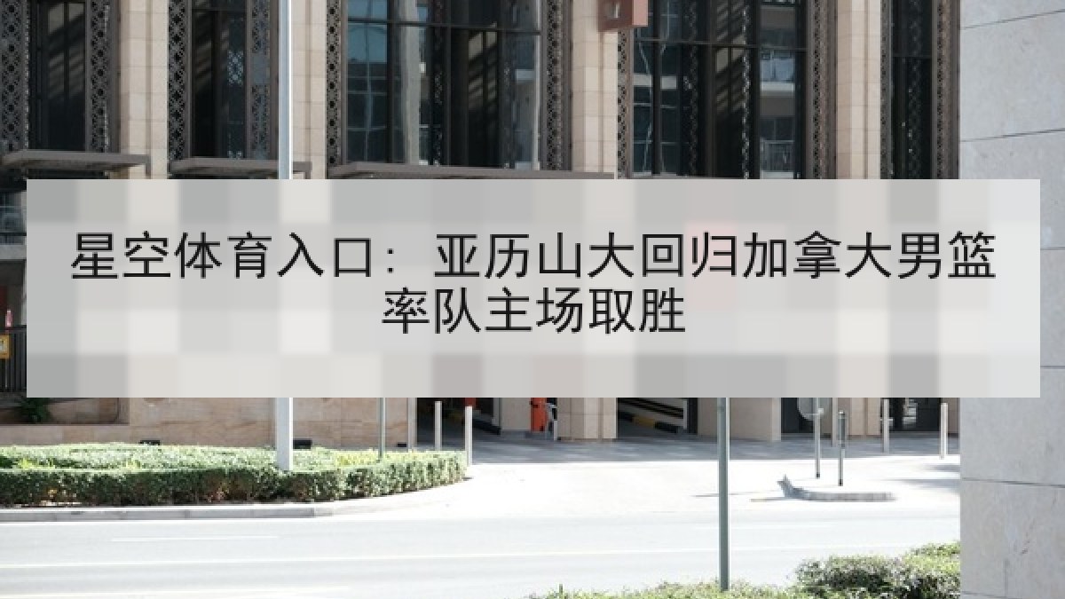 星空体育入口: 亚历山大回归加拿大男篮率队主场取胜 星空体育入口: 亚历山大回归加拿大男篮率队主场取胜