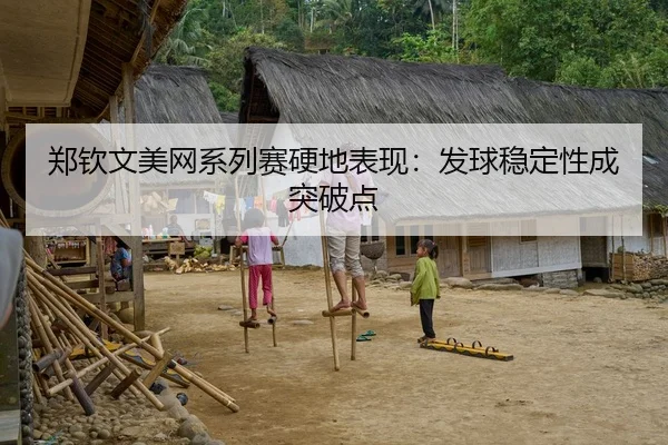 郑钦文美网系列赛硬地表现：发球稳定性成突破点