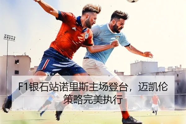 F1银石站诺里斯主场登台，迈凯伦策略完美执行