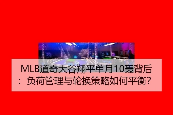 MLB道奇大谷翔平单月10轰背后：负荷管理与轮换策略如何平衡？