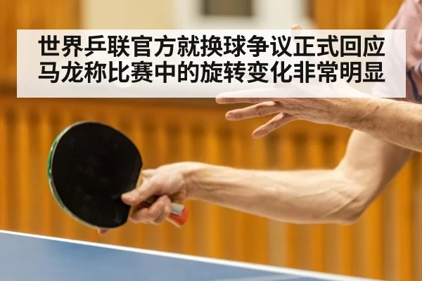 世界乒联官方就换球争议正式回应马龙称比赛中的旋转变化非常明显