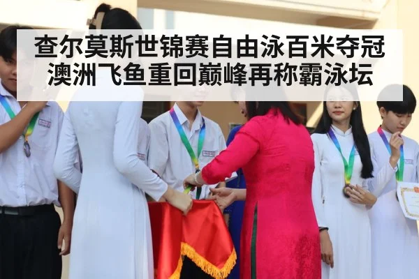 查尔莫斯世锦赛自由泳百米夺冠 澳洲飞鱼重回巅峰再称霸泳坛