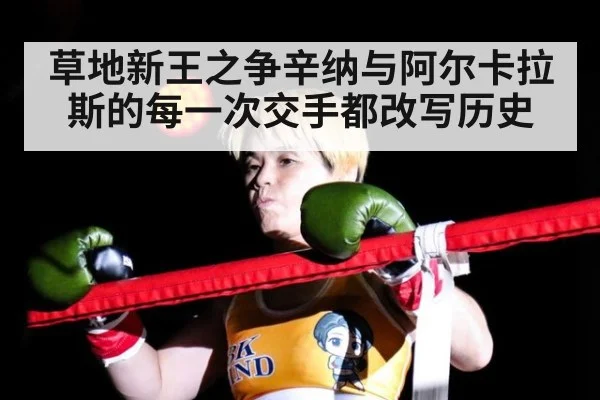 草地新王之争辛纳与阿尔卡拉斯的每一次交手都改写历史