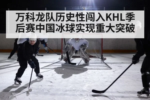 万科龙队历史性闯入KHL季后赛中国冰球实现重大突破