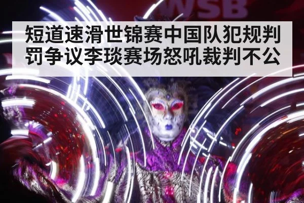 短道速滑世锦赛中国队犯规判罚争议李琰赛场怒吼裁判不公