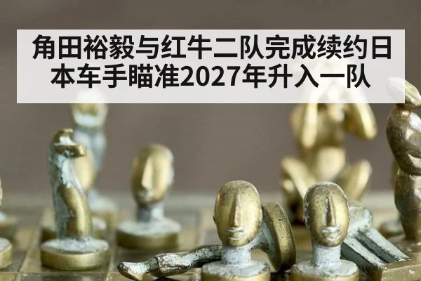 角田裕毅与红牛二队完成续约日本车手瞄准2027年升入一队